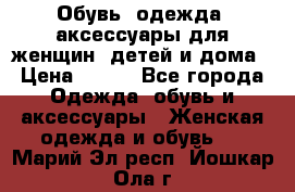 Обувь, одежда, аксессуары для женщин, детей и дома › Цена ­ 100 - Все города Одежда, обувь и аксессуары » Женская одежда и обувь   . Марий Эл респ.,Йошкар-Ола г.